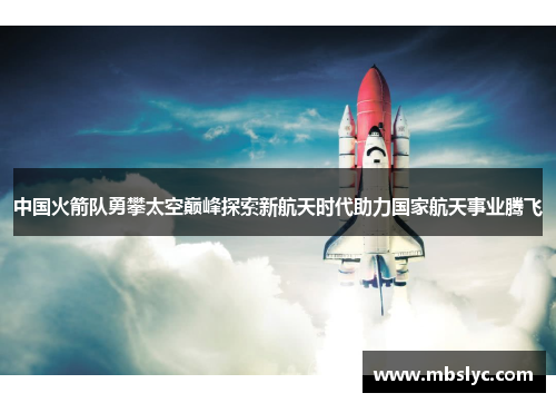 中国火箭队勇攀太空巅峰探索新航天时代助力国家航天事业腾飞