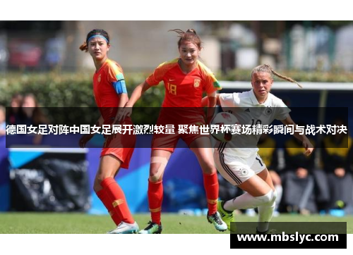 德国女足对阵中国女足展开激烈较量 聚焦世界杯赛场精彩瞬间与战术对决