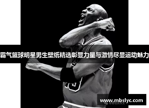 霸气篮球明星男生壁纸精选彰显力量与激情尽显运动魅力