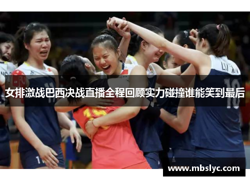 女排激战巴西决战直播全程回顾实力碰撞谁能笑到最后