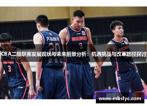 CBA二级联赛发展现状与未来前景分析：机遇挑战与改革路径探讨
