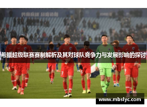 希腊超级联赛赛制解析及其对球队竞争力与发展影响的探讨