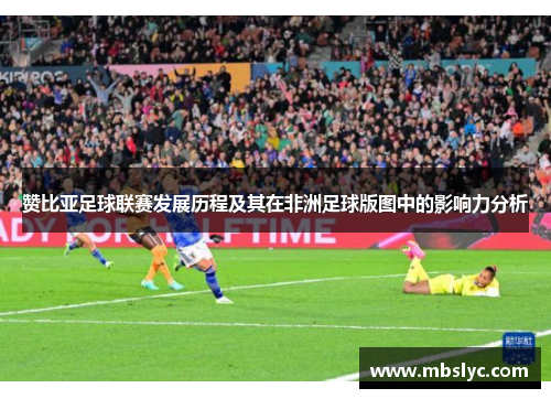 赞比亚足球联赛发展历程及其在非洲足球版图中的影响力分析
