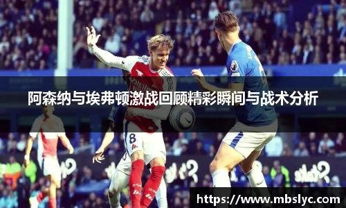 阿森纳与埃弗顿激战回顾精彩瞬间与战术分析