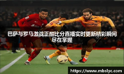 巴萨与罗马激战正酣比分直播实时更新精彩瞬间尽在掌握