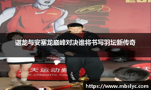 谌龙与安塞龙巅峰对决谁将书写羽坛新传奇