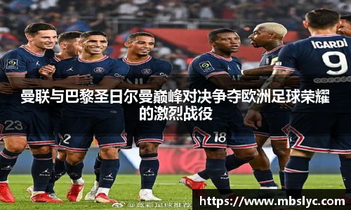 曼联与巴黎圣日尔曼巅峰对决争夺欧洲足球荣耀的激烈战役